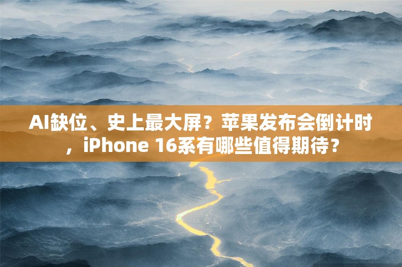 AI缺位、史上最大屏？苹果发布会倒计时，iPhone 16系有哪些值得期待？