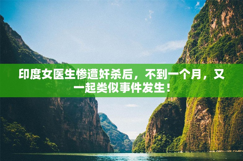 印度女医生惨遭奸杀后，不到一个月，又一起类似事件发生！