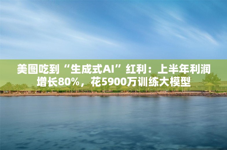 美图吃到“生成式AI”红利：上半年利润增长80%，花5900万训练大模型