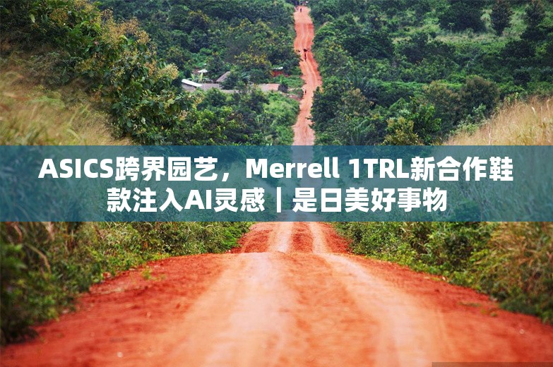 ASICS跨界园艺，Merrell 1TRL新合作鞋款注入AI灵感｜是日美好事物