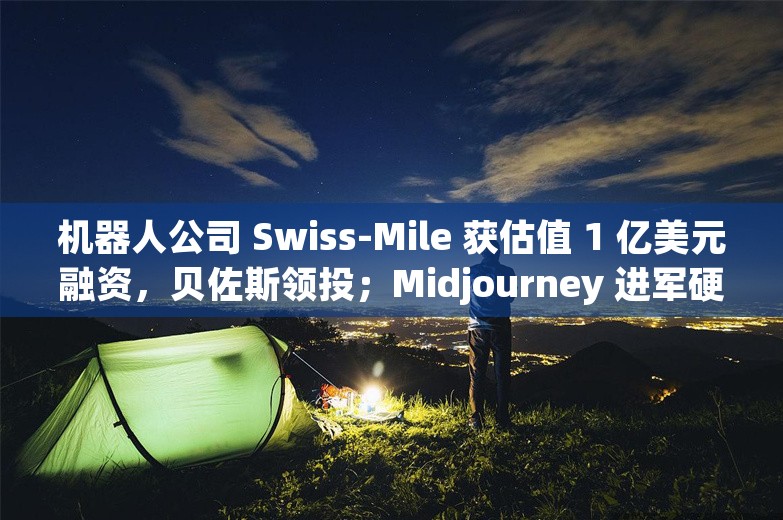 机器人公司 Swiss-Mile 获估值 1 亿美元融资，贝佐斯领投；Midjourney 进军硬件领域丨AI情报局