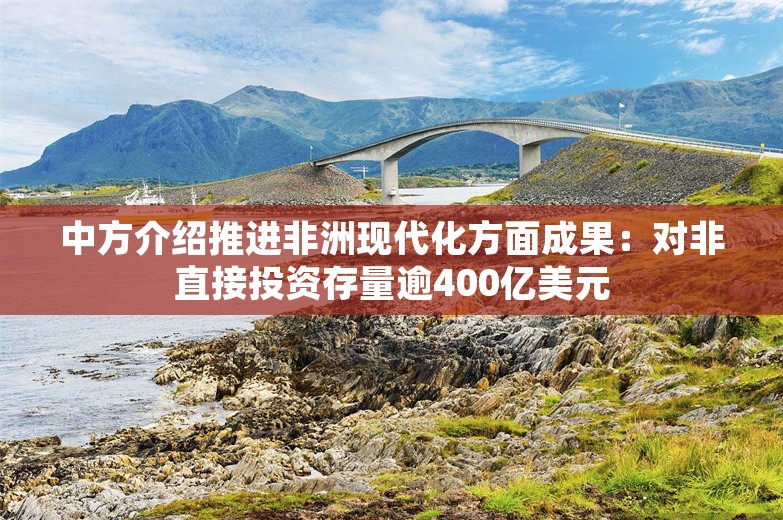 中方介绍推进非洲现代化方面成果：对非直接投资存量逾400亿美元