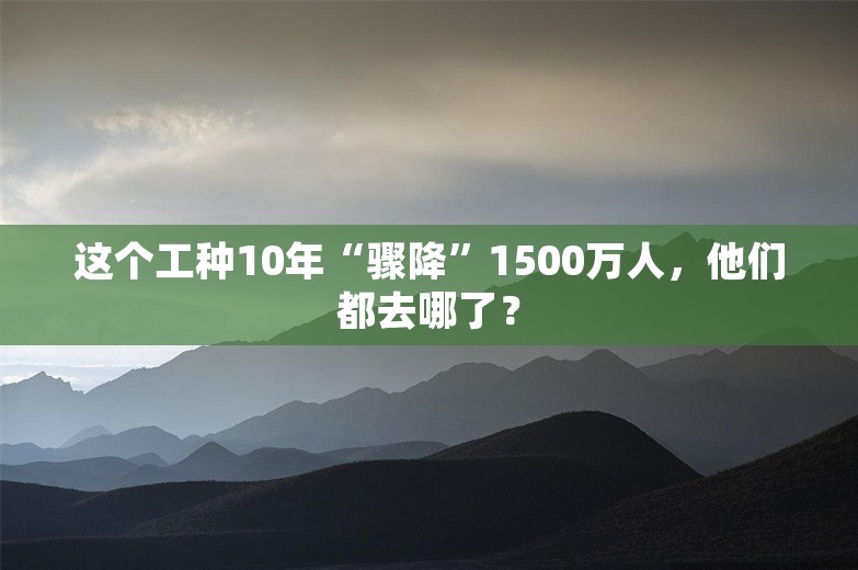 这个工种10年“骤降”1500万人，他们都去哪了？