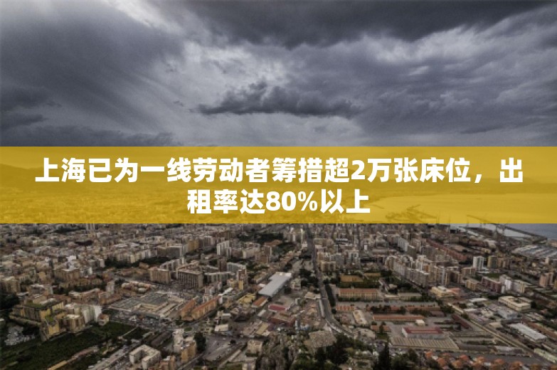 上海已为一线劳动者筹措超2万张床位，出租率达80%以上