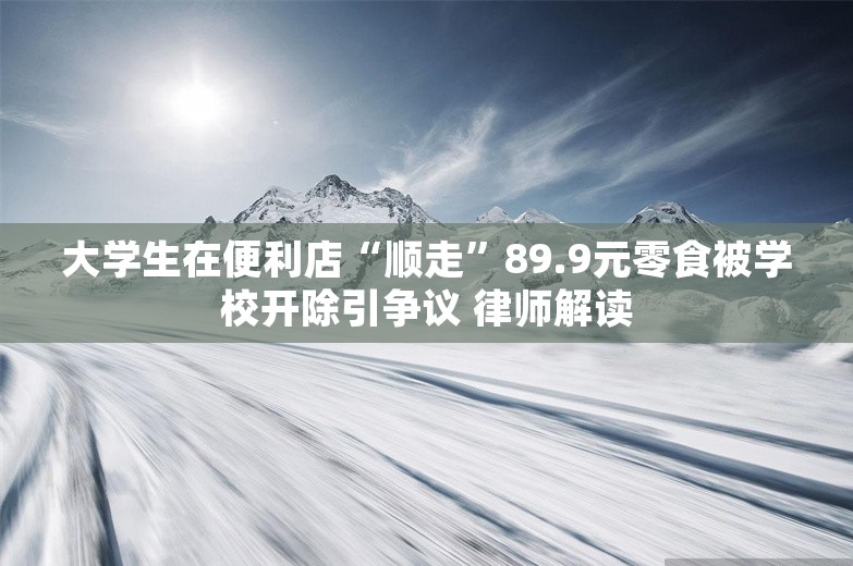 大学生在便利店“顺走”89.9元零食被学校开除引争议 律师解读