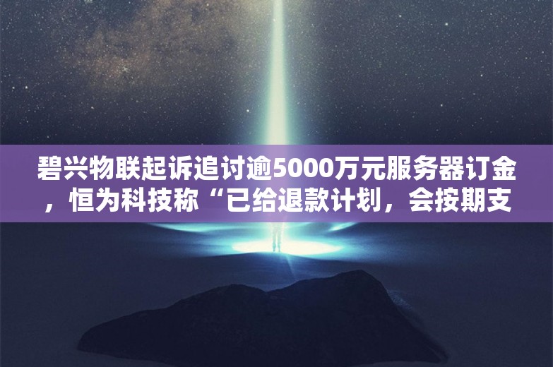 碧兴物联起诉追讨逾5000万元服务器订金，恒为科技称“已给退款计划，会按期支付退款”