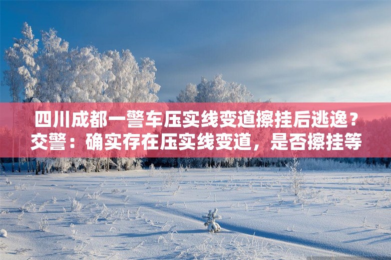 四川成都一警车压实线变道擦挂后逃逸？交警：确实存在压实线变道，是否擦挂等情况还在核实中