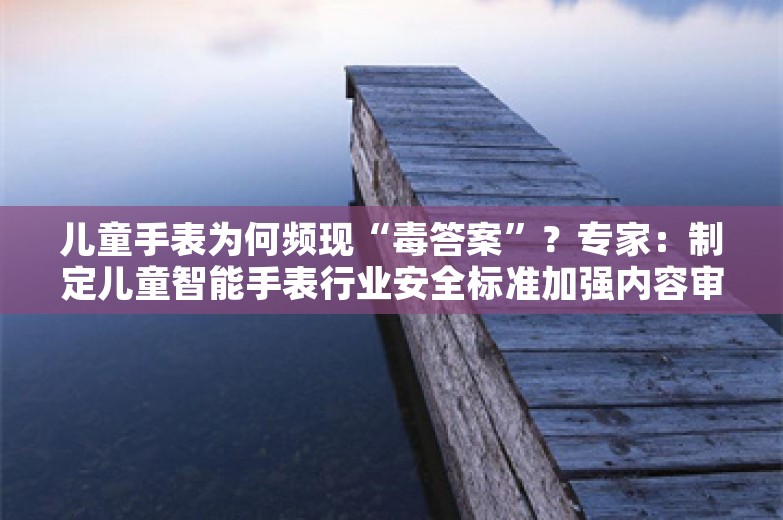 儿童手表为何频现“毒答案”？专家：制定儿童智能手表行业安全标准加强内容审核