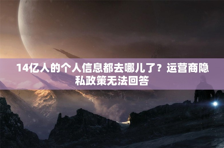 14亿人的个人信息都去哪儿了？运营商隐私政策无法回答