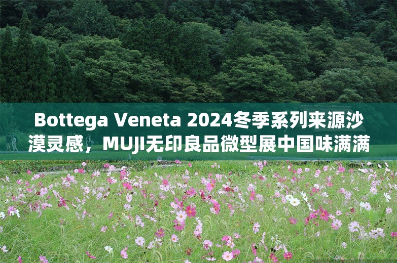 Bottega Veneta 2024冬季系列来源沙漠灵感，MUJI无印良品微型展中国味满满｜是日美好事物