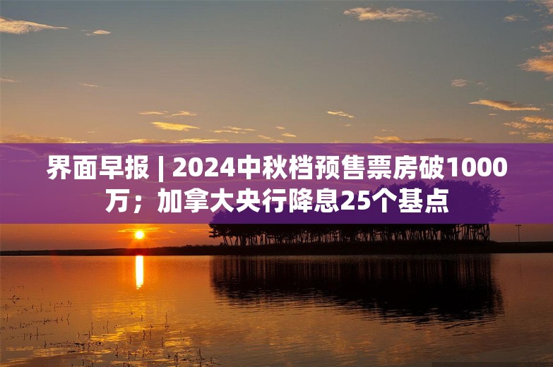 界面早报 | 2024中秋档预售票房破1000万；加拿大央行降息25个基点