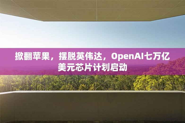 掀翻苹果，摆脱英伟达，OpenAI七万亿美元芯片计划启动