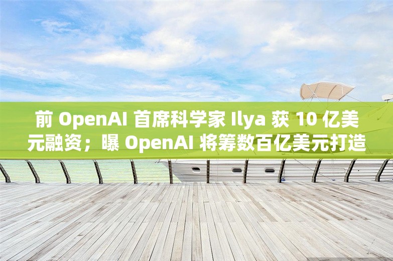 前 OpenAI 首席科学家 Ilya 获 10 亿美元融资；曝 OpenAI 将筹数百亿美元打造 AI 基础设施丨AI情报局