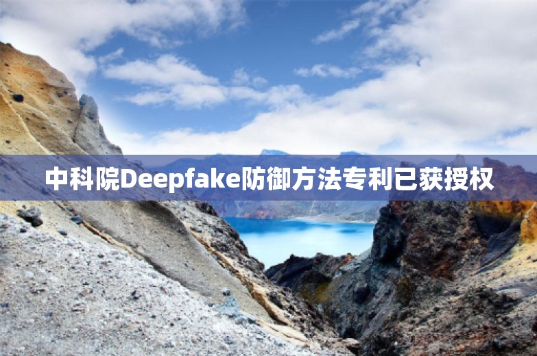 中科院Deepfake防御方法专利已获授权