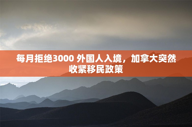 每月拒绝3000 外国人入境，加拿大突然收紧移民政策