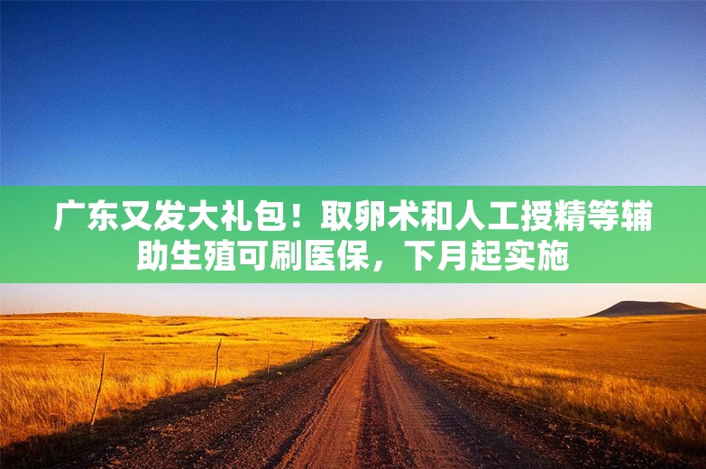 广东又发大礼包！取卵术和人工授精等辅助生殖可刷医保，下月起实施