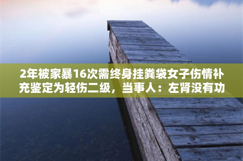 2年被家暴16次需终身挂粪袋女子伤情补充鉴定为轻伤二级，当事人：左肾没有功能了