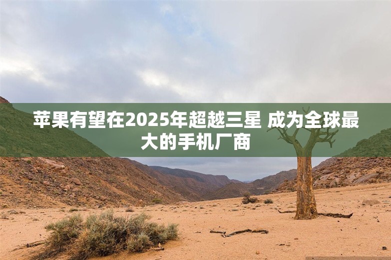 苹果有望在2025年超越三星 成为全球最大的手机厂商