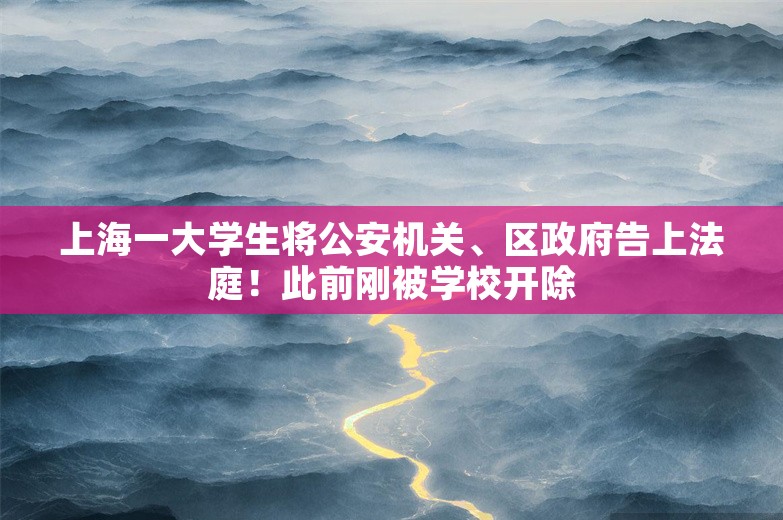 上海一大学生将公安机关、区政府告上法庭！此前刚被学校开除