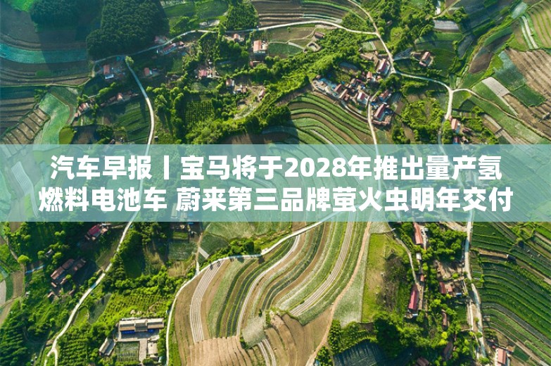 汽车早报丨宝马将于2028年推出量产氢燃料电池车 蔚来第三品牌萤火虫明年交付