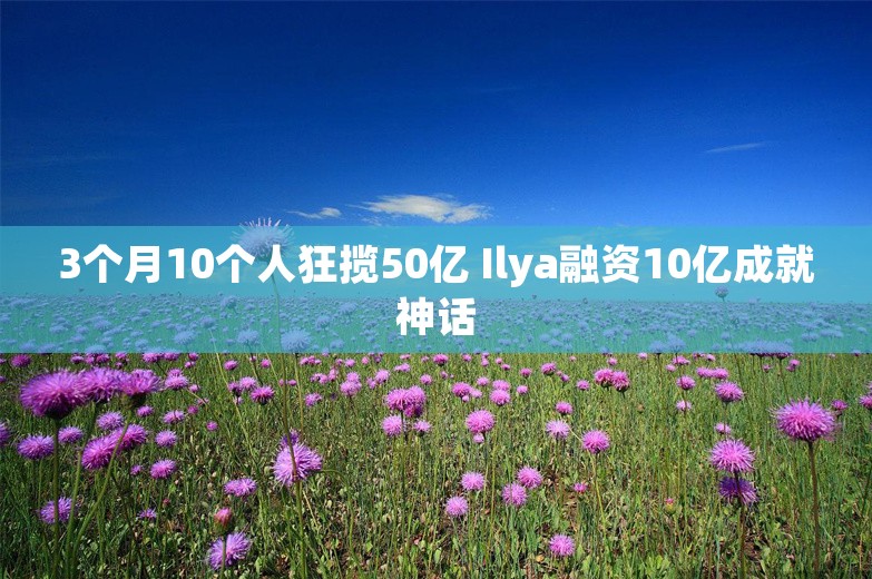 3个月10个人狂揽50亿 Ilya融资10亿成就神话