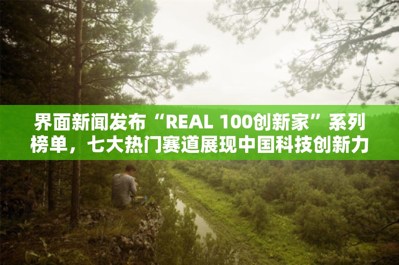 界面新闻发布“REAL 100创新家”系列榜单，七大热门赛道展现中国科技创新力量