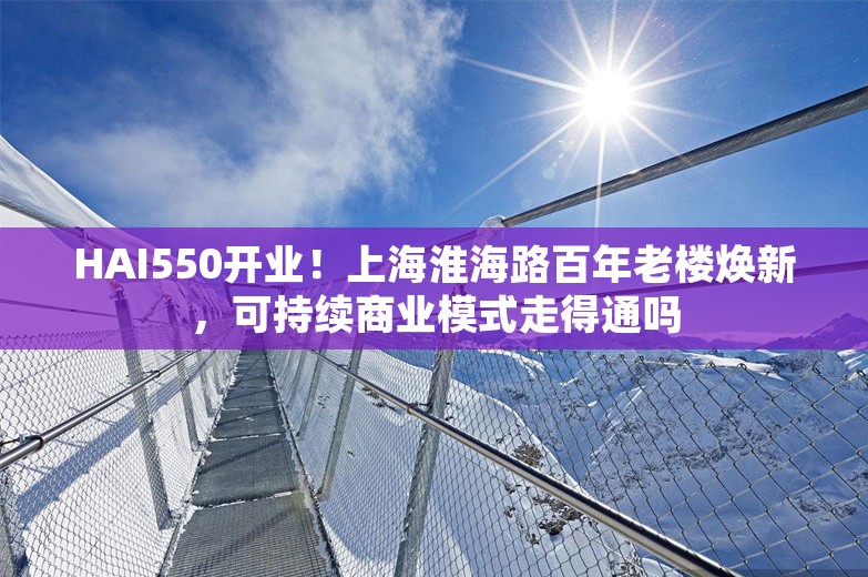 HAI550开业！上海淮海路百年老楼焕新，可持续商业模式走得通吗