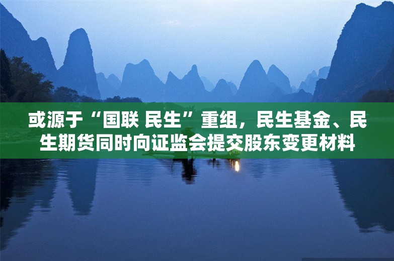 或源于“国联 民生”重组，民生基金、民生期货同时向证监会提交股东变更材料