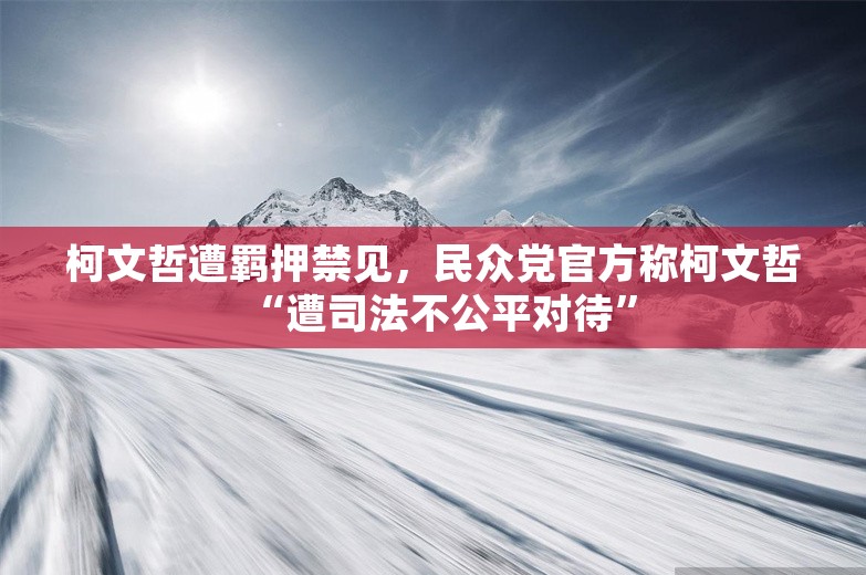 柯文哲遭羁押禁见，民众党官方称柯文哲“遭司法不公平对待”