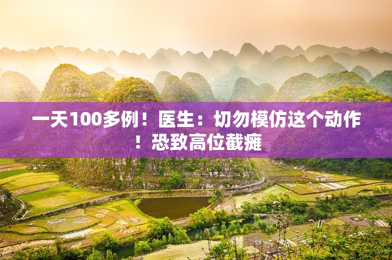 一天100多例！医生：切勿模仿这个动作！恐致高位截瘫