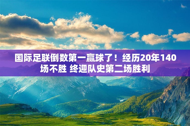 国际足联倒数第一赢球了！经历20年140场不胜 终迎队史第二场胜利