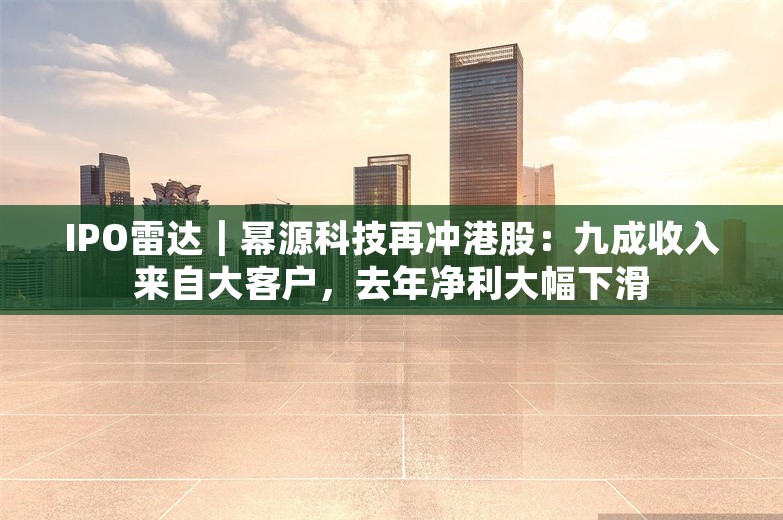 IPO雷达｜幂源科技再冲港股：九成收入来自大客户，去年净利大幅下滑