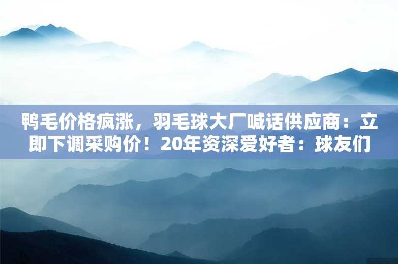 鸭毛价格疯涨，羽毛球大厂喊话供应商：立即下调采购价！20年资深爱好者：球友们买二手修复球，我也学会修了