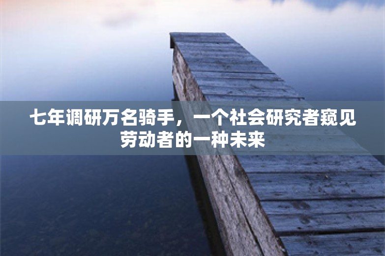 七年调研万名骑手，一个社会研究者窥见劳动者的一种未来