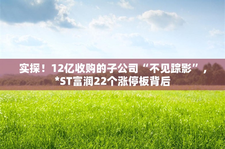 实探！12亿收购的子公司“不见踪影”，*ST富润22个涨停板背后