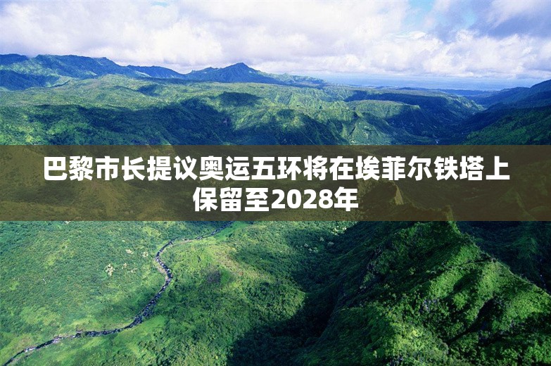 巴黎市长提议奥运五环将在埃菲尔铁塔上保留至2028年