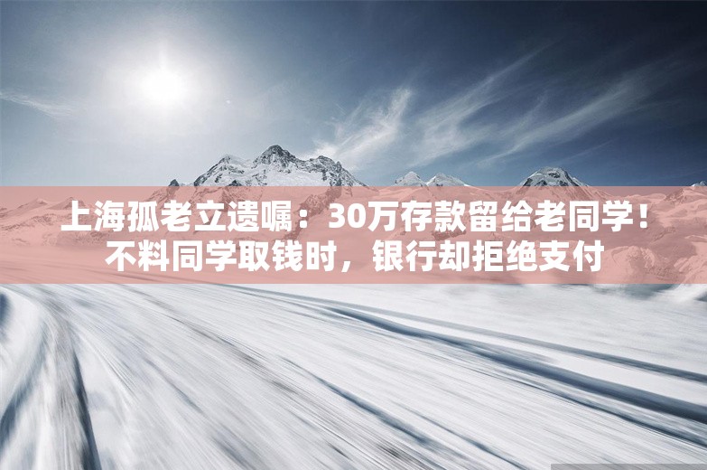 上海孤老立遗嘱：30万存款留给老同学！不料同学取钱时，银行却拒绝支付