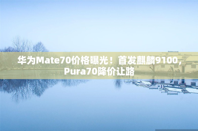 华为Mate70价格曝光！首发麒麟9100，Pura70降价让路