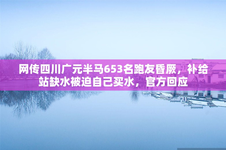 网传四川广元半马653名跑友昏厥，补给站缺水被迫自己买水，官方回应