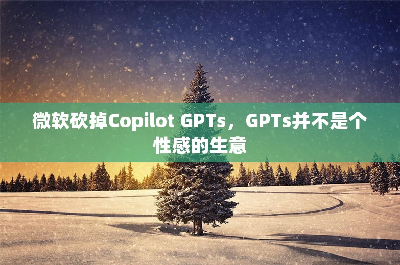 微软砍掉Copilot GPTs，GPTs并不是个性感的生意