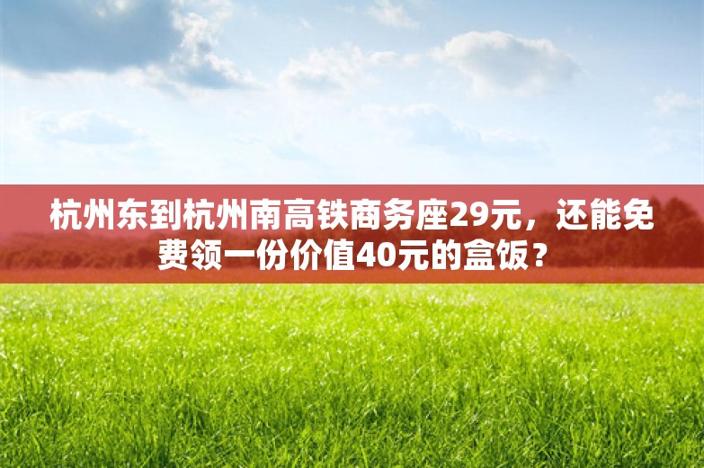 杭州东到杭州南高铁商务座29元，还能免费领一份价值40元的盒饭？