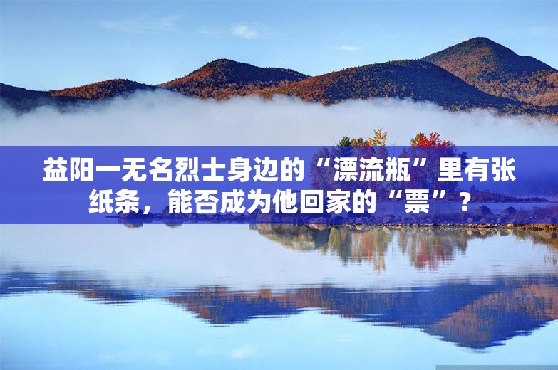 益阳一无名烈士身边的“漂流瓶”里有张纸条，能否成为他回家的“票”？