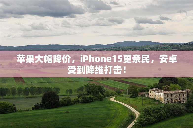 苹果大幅降价，iPhone15更亲民，安卓受到降维打击！