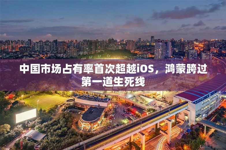 中国市场占有率首次超越iOS，鸿蒙跨过第一道生死线