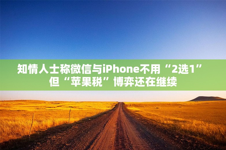 知情人士称微信与iPhone不用“2选1” 但“苹果税”博弈还在继续