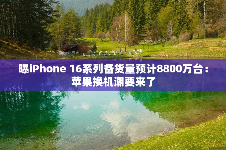 曝iPhone 16系列备货量预计8800万台：苹果换机潮要来了