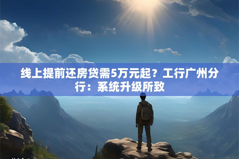 线上提前还房贷需5万元起？工行广州分行：系统升级所致