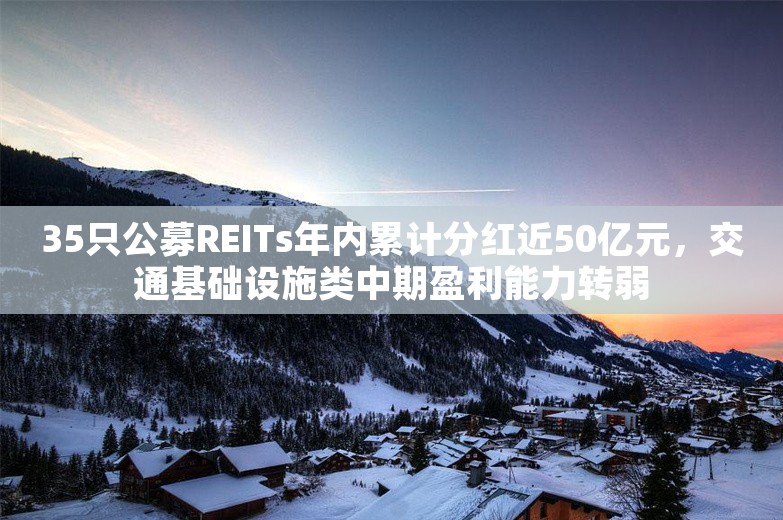 35只公募REITs年内累计分红近50亿元，交通基础设施类中期盈利能力转弱