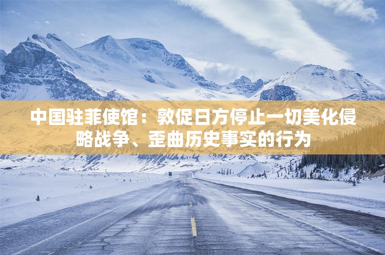 中国驻菲使馆：敦促日方停止一切美化侵略战争、歪曲历史事实的行为