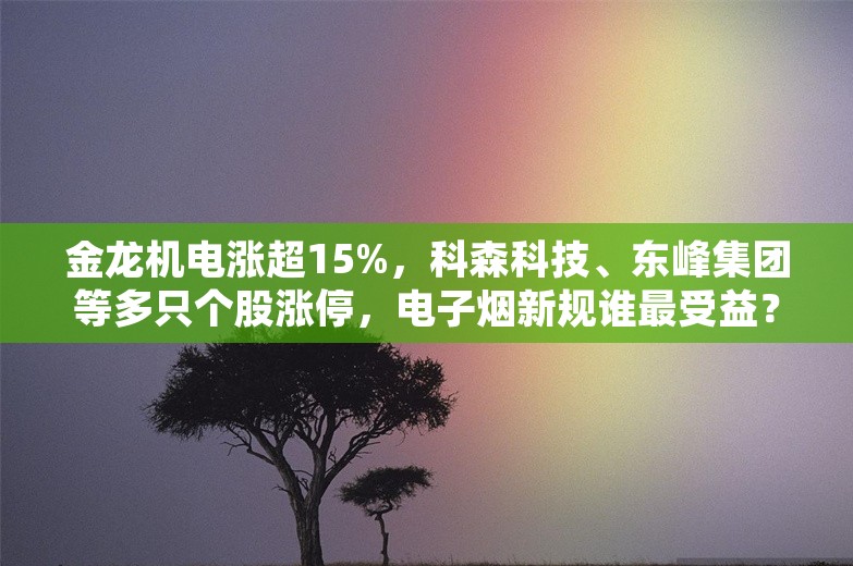 金龙机电涨超15%，科森科技、东峰集团等多只个股涨停，电子烟新规谁最受益？